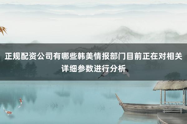 正规配资公司有哪些韩美情报部门目前正在对相关详细参数进行分析