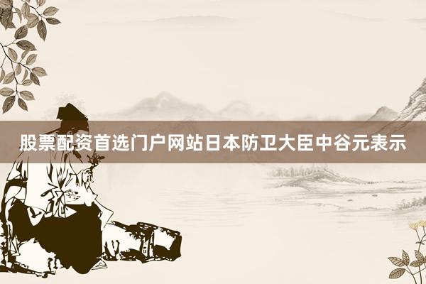 股票配资首选门户网站日本防卫大臣中谷元表示