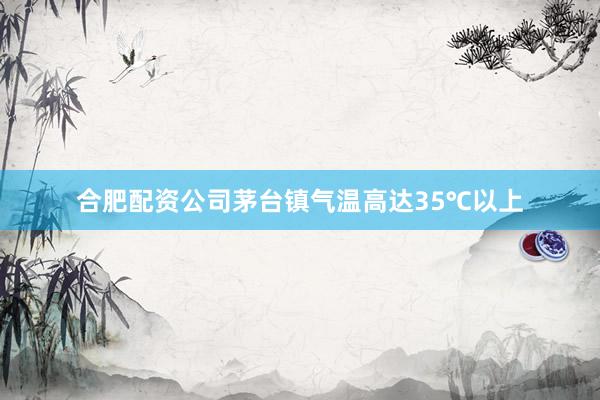 合肥配资公司茅台镇气温高达35℃以上