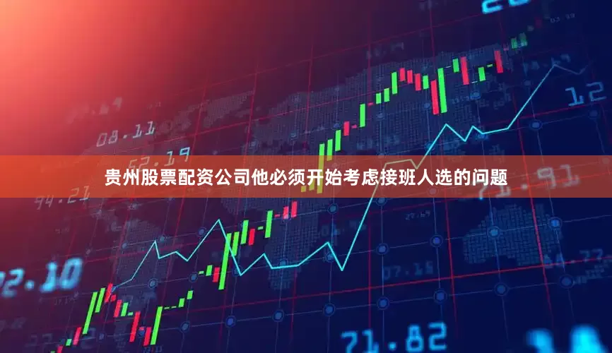 贵州股票配资公司他必须开始考虑接班人选的问题