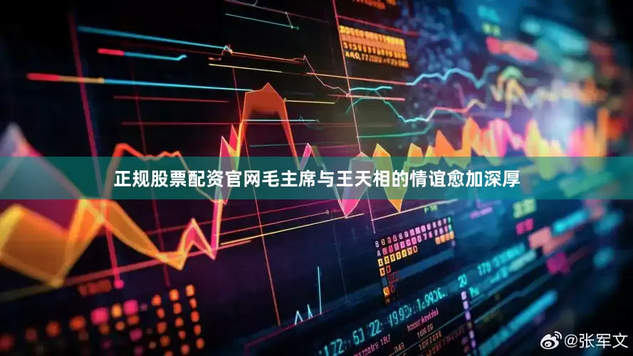 正规股票配资官网毛主席与王天相的情谊愈加深厚