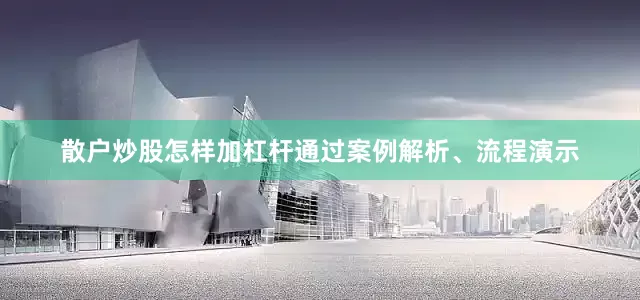 散户炒股怎样加杠杆通过案例解析、流程演示