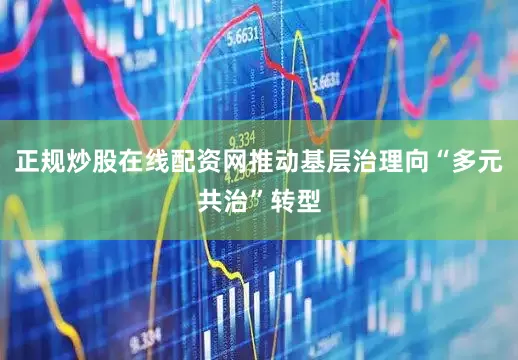 正规炒股在线配资网推动基层治理向“多元共治”转型
