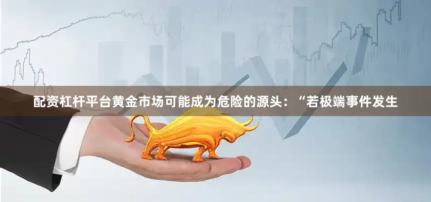 配资杠杆平台黄金市场可能成为危险的源头：“若极端事件发生