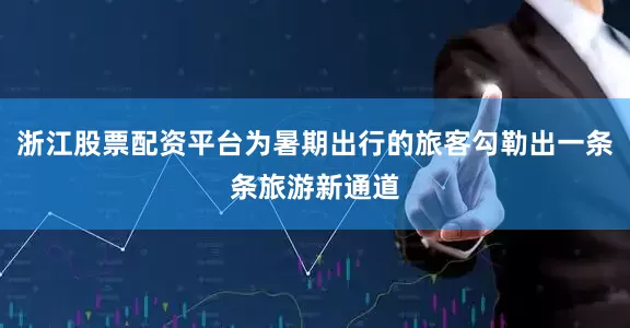 浙江股票配资平台为暑期出行的旅客勾勒出一条条旅游新通道