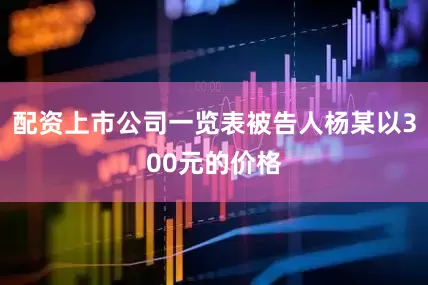 配资上市公司一览表被告人杨某以300元的价格