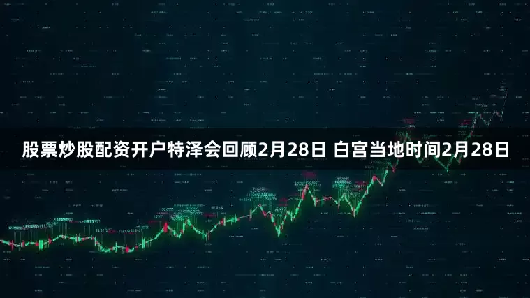 股票炒股配资开户特泽会回顾2月28日 白宫当地时间2月28日