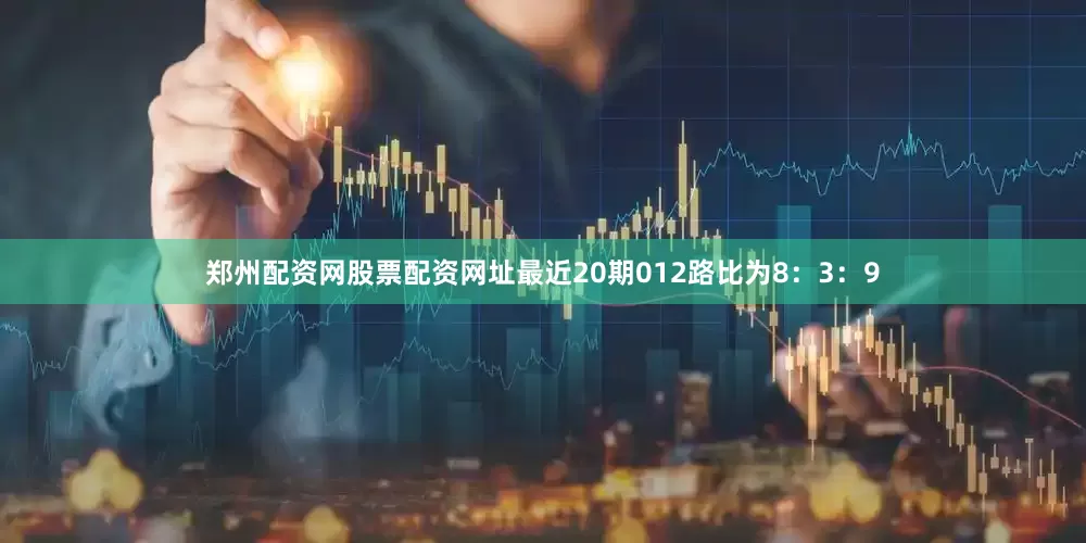 郑州配资网股票配资网址最近20期012路比为8：3：9