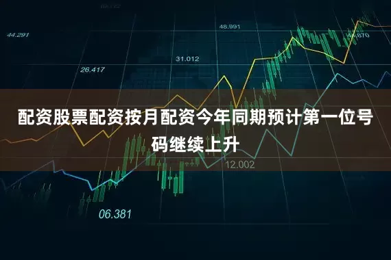 配资股票配资按月配资今年同期预计第一位号码继续上升