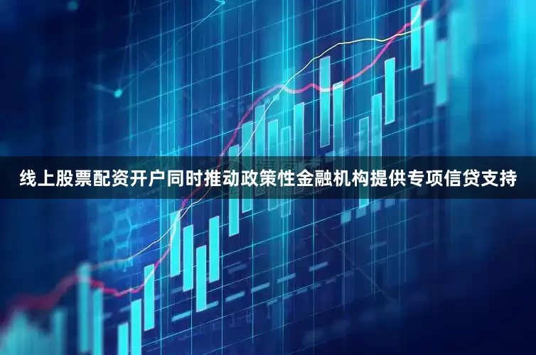 线上股票配资开户同时推动政策性金融机构提供专项信贷支持