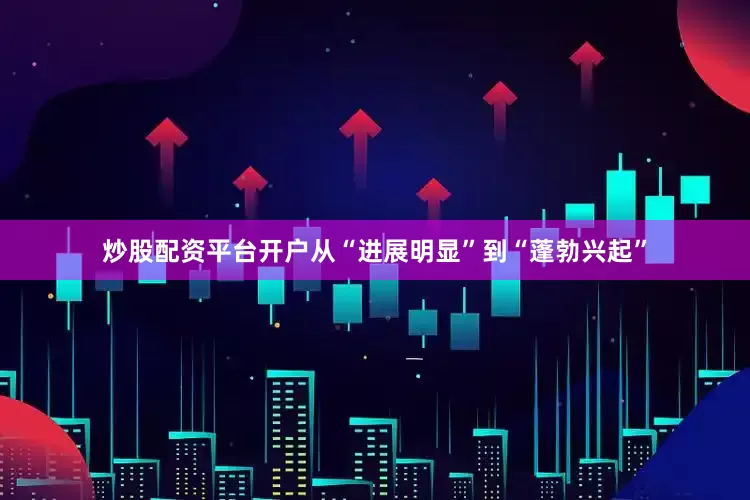 炒股配资平台开户从“进展明显”到“蓬勃兴起”