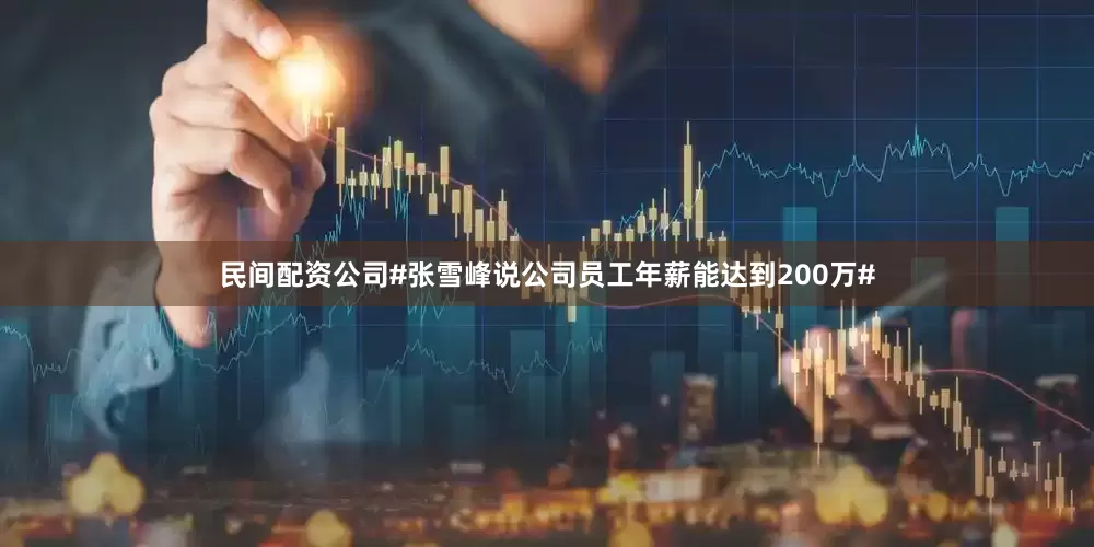 民间配资公司#张雪峰说公司员工年薪能达到200万#