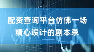 配资查询平台仿佛一场精心设计的剧本杀