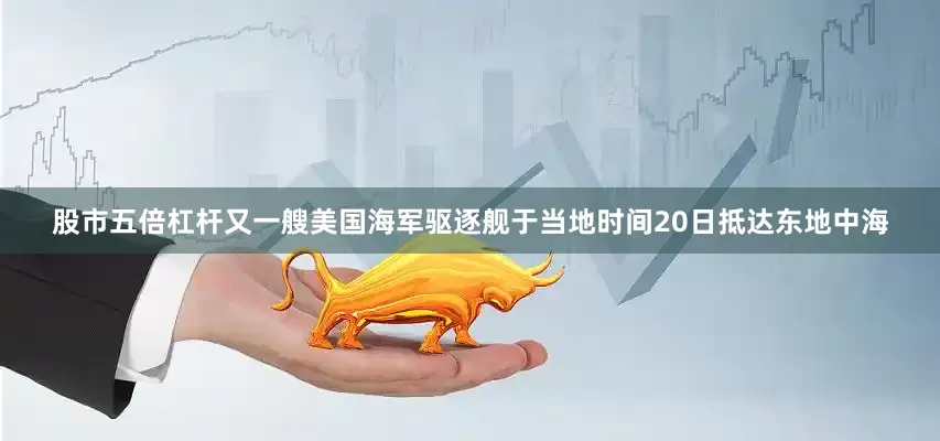 股市五倍杠杆又一艘美国海军驱逐舰于当地时间20日抵达东地中海