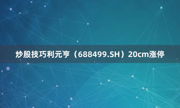 炒股技巧利元亨（688499.SH）20cm涨停