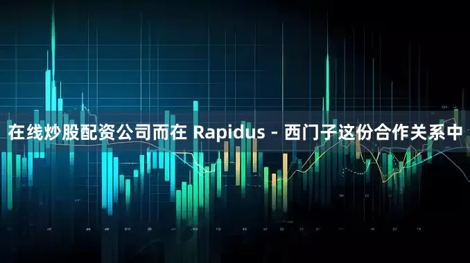 在线炒股配资公司而在 Rapidus - 西门子这份合作关系中