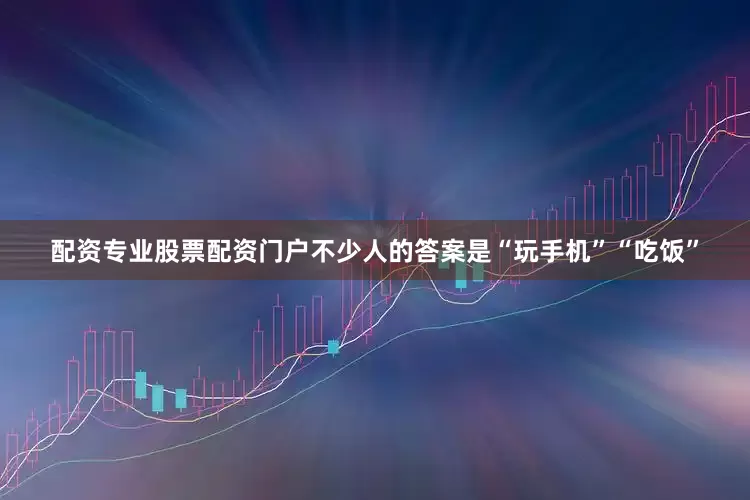 配资专业股票配资门户不少人的答案是“玩手机”“吃饭”
