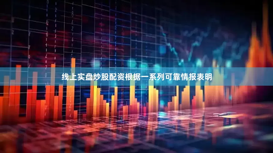 线上实盘炒股配资根据一系列可靠情报表明
