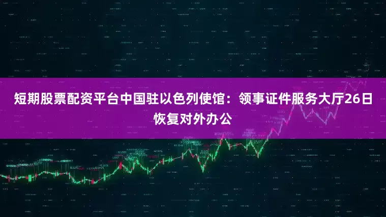 短期股票配资平台中国驻以色列使馆：领事证件服务大厅26日恢复对外办公