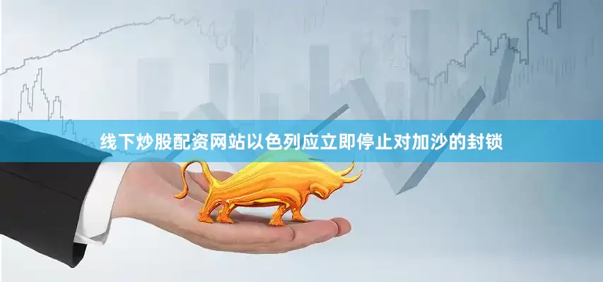 线下炒股配资网站以色列应立即停止对加沙的封锁