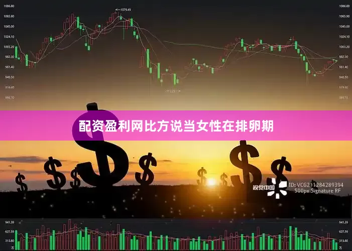 配资盈利网比方说当女性在排卵期
