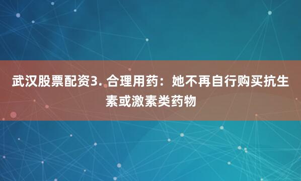 武汉股票配资3. 合理用药：她不再自行购买抗生素或激素类药物