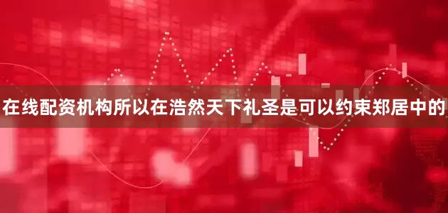 在线配资机构所以在浩然天下礼圣是可以约束郑居中的