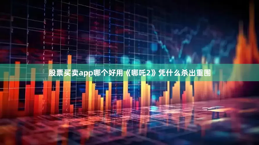股票买卖app哪个好用《哪吒2》凭什么杀出重围