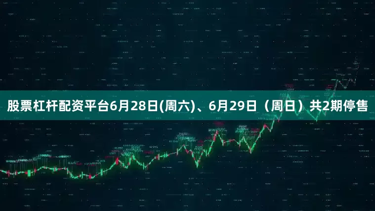 股票杠杆配资平台6月28日(周六)、6月29日（周日）共2期停售