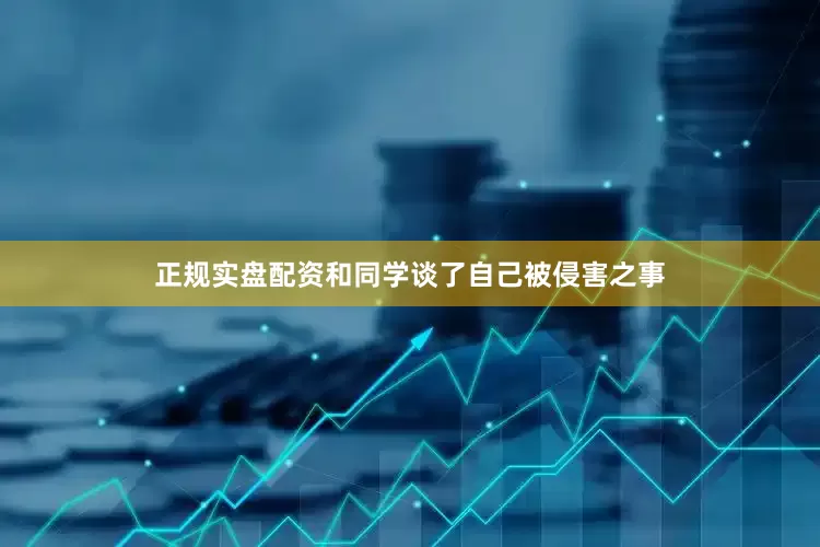 正规实盘配资和同学谈了自己被侵害之事