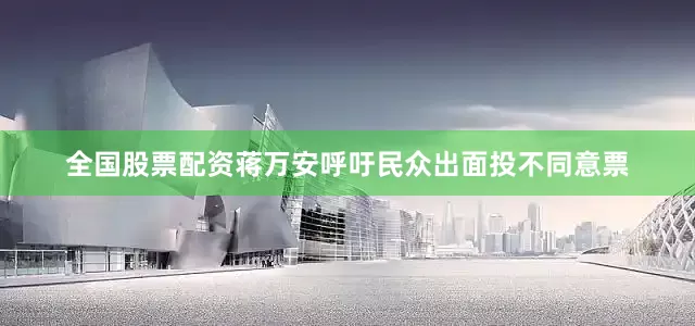 全国股票配资蒋万安呼吁民众出面投不同意票