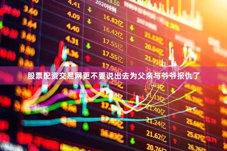 股票配资交易网更不要说出去为父亲与爷爷报仇了