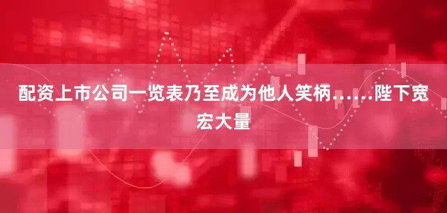 配资上市公司一览表乃至成为他人笑柄……陛下宽宏大量