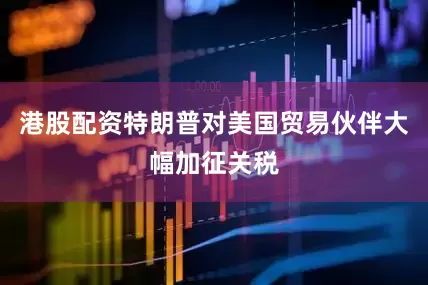 港股配资特朗普对美国贸易伙伴大幅加征关税