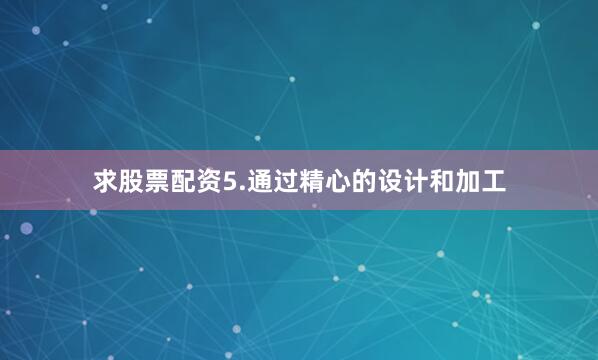 求股票配资5.通过精心的设计和加工