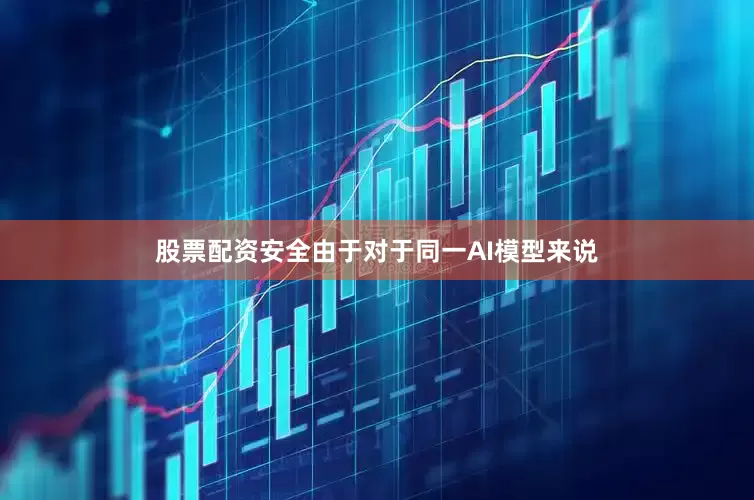 股票配资安全由于对于同一AI模型来说