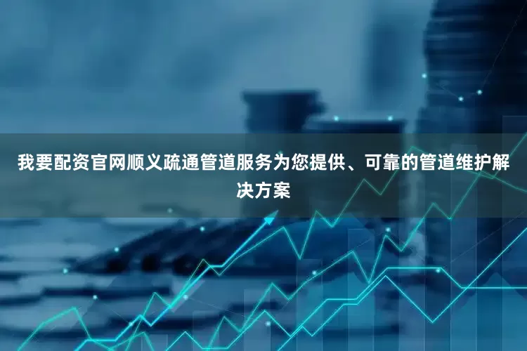 我要配资官网顺义疏通管道服务为您提供、可靠的管道维护解决方案