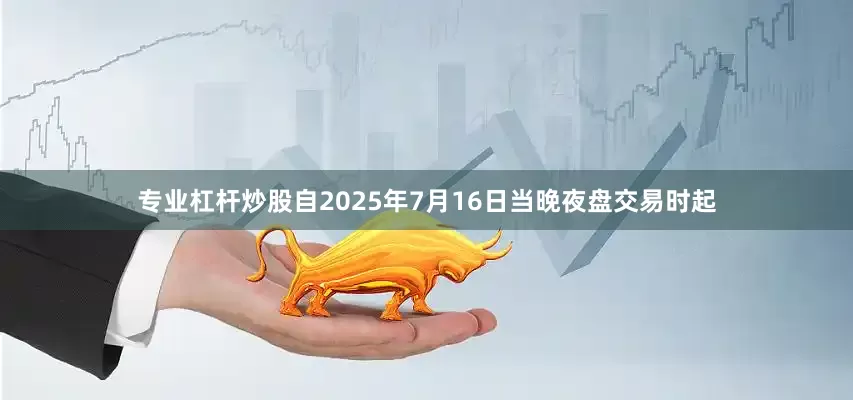 专业杠杆炒股自2025年7月16日当晚夜盘交易时起