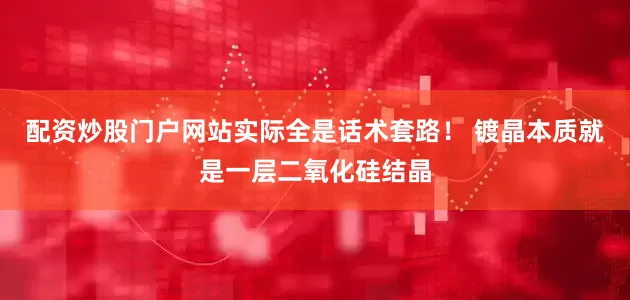 配资炒股门户网站实际全是话术套路！ 镀晶本质就是一层二氧化硅结晶