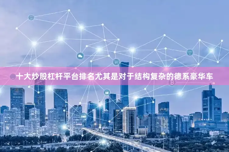 十大炒股杠杆平台排名尤其是对于结构复杂的德系豪华车