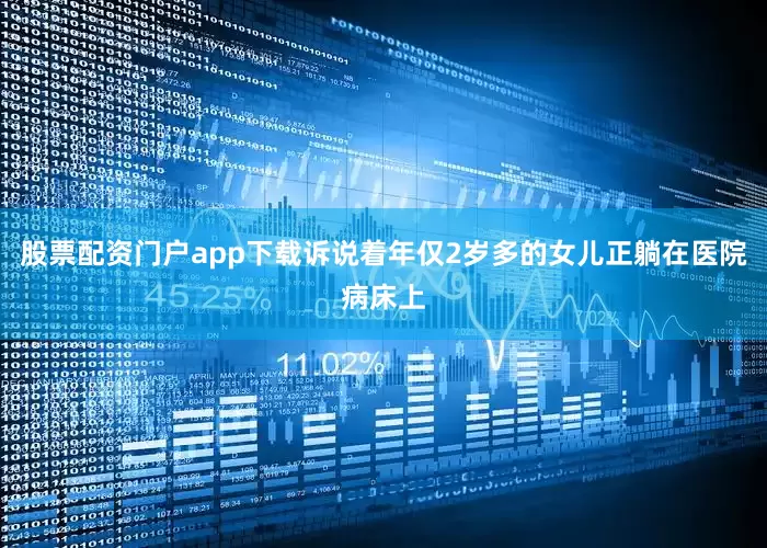股票配资门户app下载诉说着年仅2岁多的女儿正躺在医院病床上