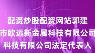 配资炒股配资网站郭建峰为宝鸡市欧远新金属科技有限公司法定代表人