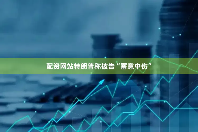 配资网站特朗普称被告“蓄意中伤”