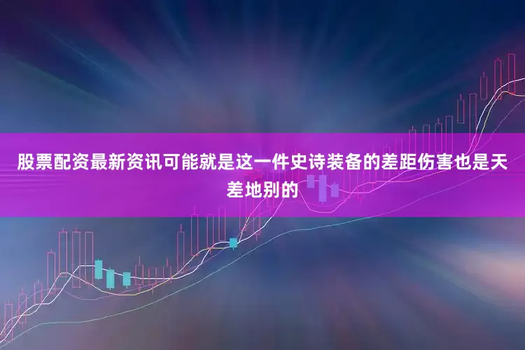 股票配资最新资讯可能就是这一件史诗装备的差距伤害也是天差地别的