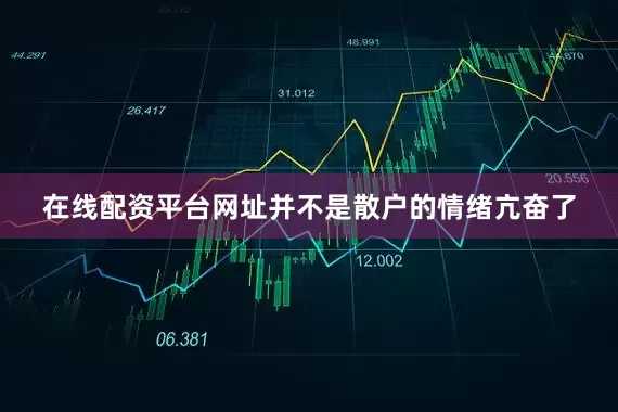 在线配资平台网址并不是散户的情绪亢奋了