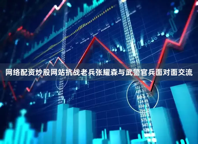 网络配资炒股网站抗战老兵张耀森与武警官兵面对面交流