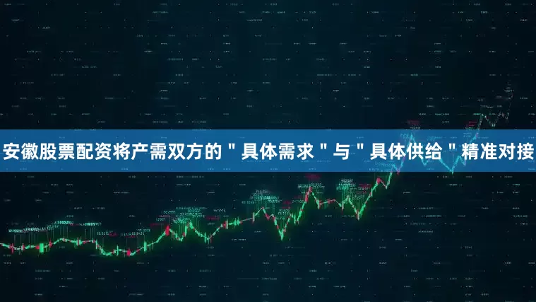 安徽股票配资将产需双方的＂具体需求＂与＂具体供给＂精准对接