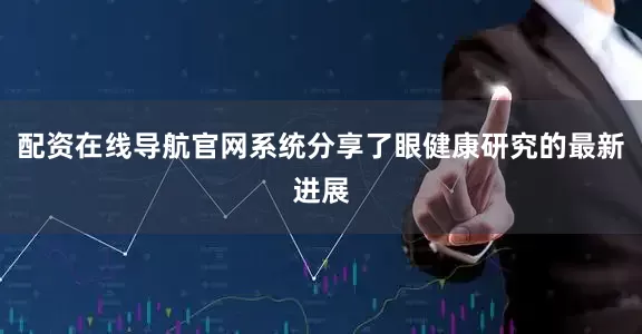 配资在线导航官网系统分享了眼健康研究的最新进展