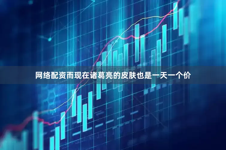 网络配资而现在诸葛亮的皮肤也是一天一个价