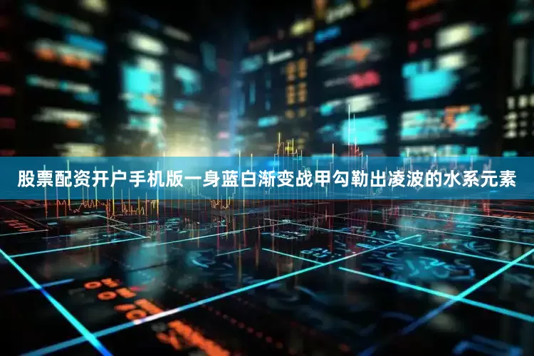 股票配资开户手机版一身蓝白渐变战甲勾勒出凌波的水系元素